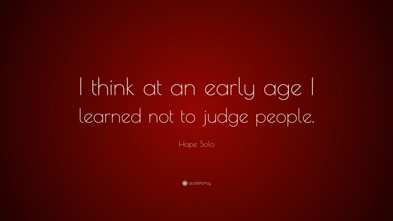 Hope Solo Quote: “I think at an early age I learned not to judge people.”
