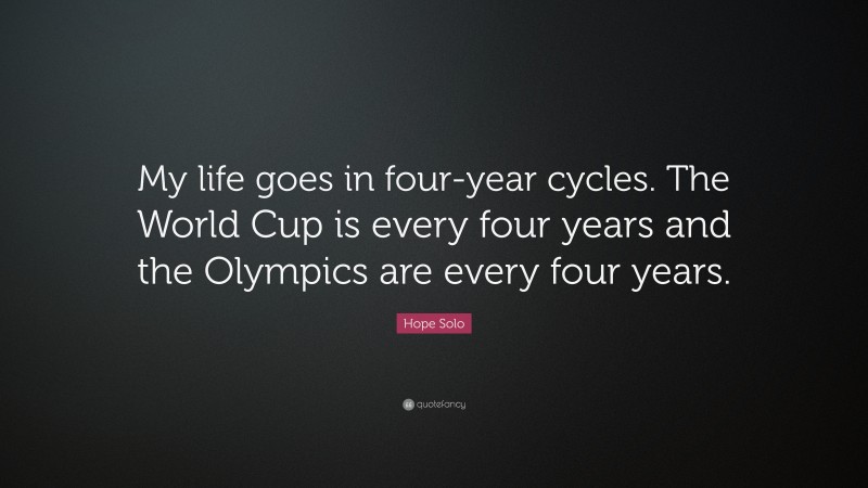 Hope Solo Quote: “My life goes in four-year cycles. The World Cup is every four years and the Olympics are every four years.”