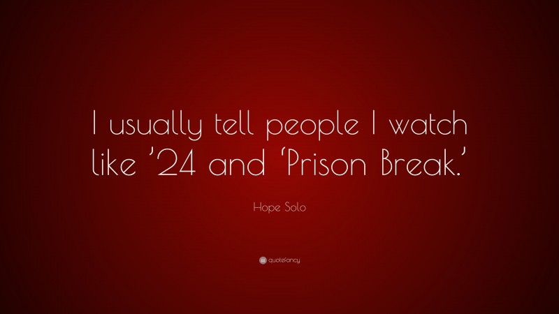 Hope Solo Quote: “I usually tell people I watch like ’24 and ‘Prison Break.’”