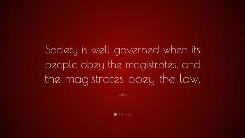 Solon Quote: “Society is well governed when its people obey the magistrates, and the magistrates obey the law.”