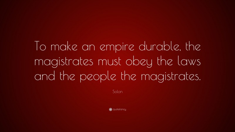 Solon Quote: “To make an empire durable, the magistrates must obey the laws and the people the magistrates.”