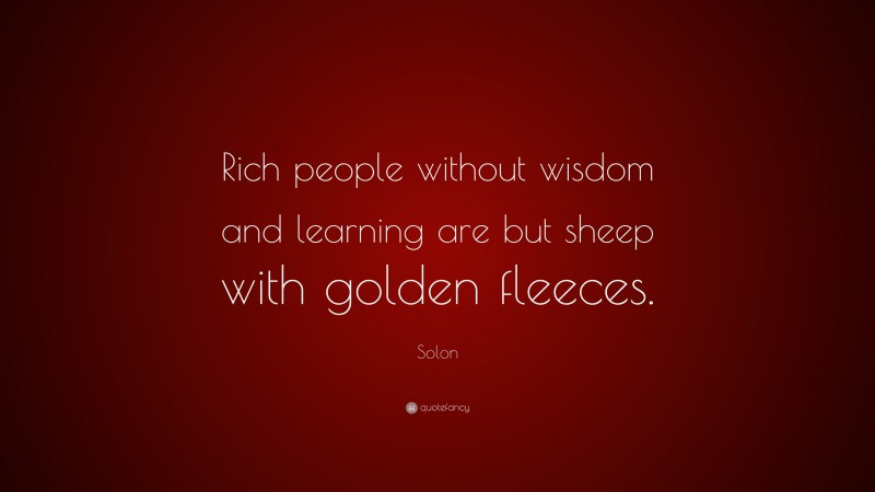 Solon Quote: “Rich people without wisdom and learning are but sheep with golden fleeces.”