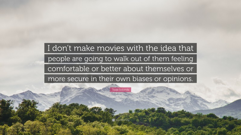 Todd Solondz Quote: “I don’t make movies with the idea that people are going to walk out of them feeling comfortable or better about themselves or more secure in their own biases or opinions.”