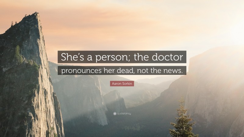 Aaron Sorkin Quote: “She’s a person; the doctor pronounces her dead, not the news.”