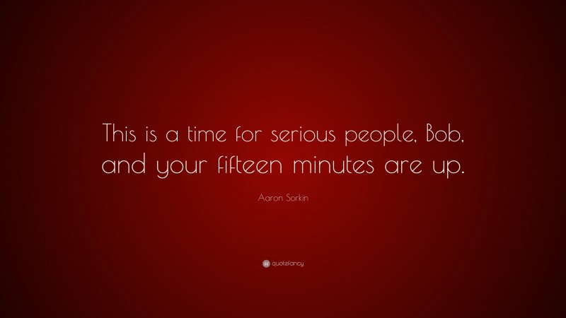 Aaron Sorkin Quote: “This is a time for serious people, Bob, and your fifteen minutes are up.”