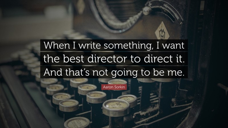 Aaron Sorkin Quote: “When I write something, I want the best director to direct it. And that’s not going to be me.”