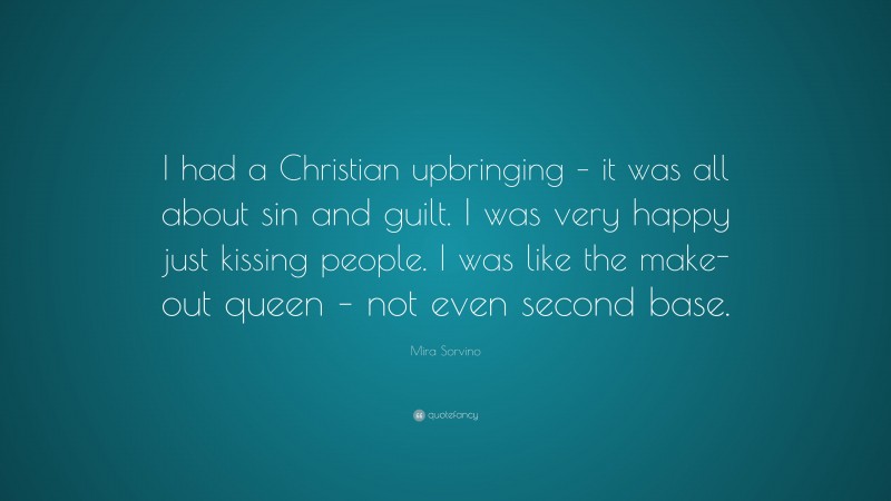 Mira Sorvino Quote: “I had a Christian upbringing – it was all about sin and guilt. I was very happy just kissing people. I was like the make-out queen – not even second base.”