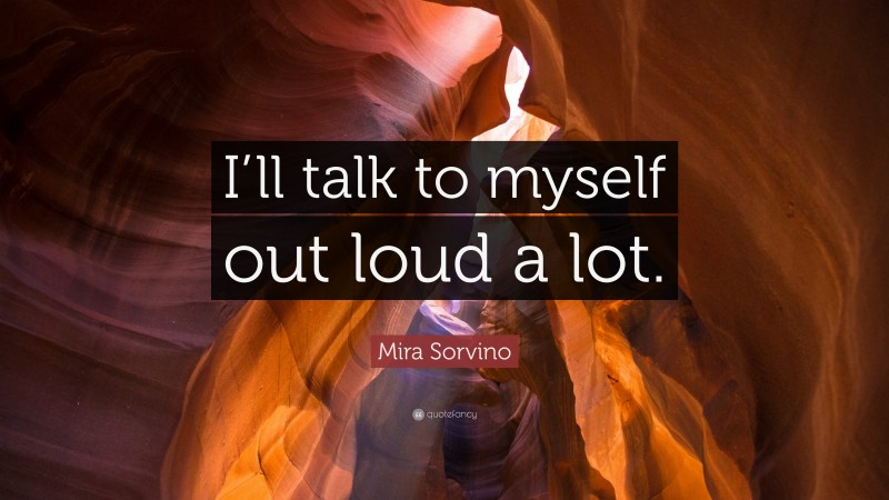 Mira Sorvino Quote: “I’ll talk to myself out loud a lot.”