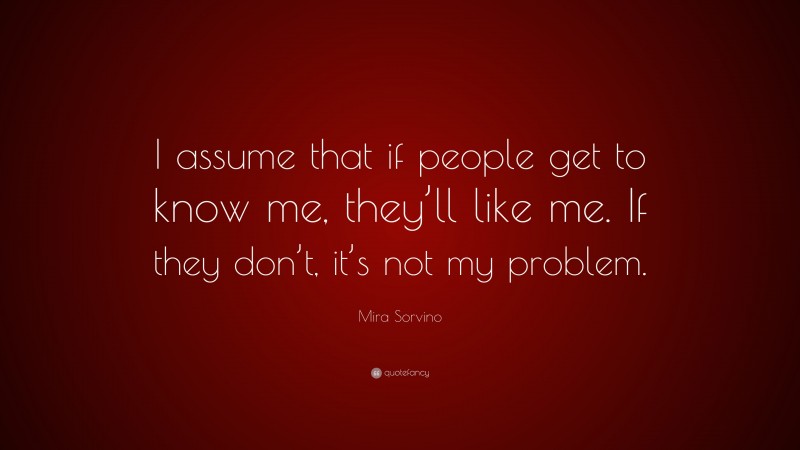 Mira Sorvino Quote: “I assume that if people get to know me, they’ll like me. If they don’t, it’s not my problem.”