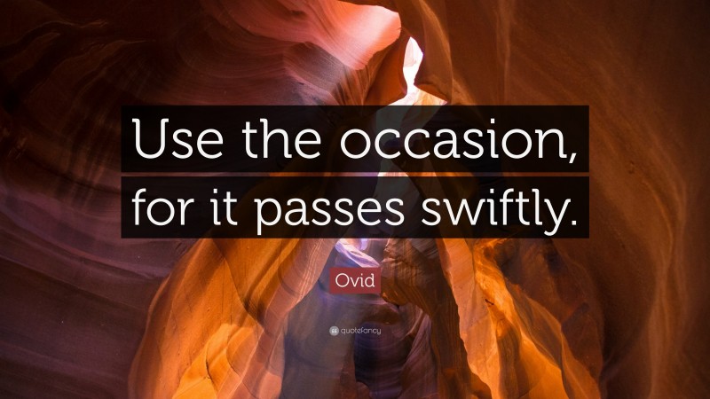 Ovid Quote: “Use the occasion, for it passes swiftly.”