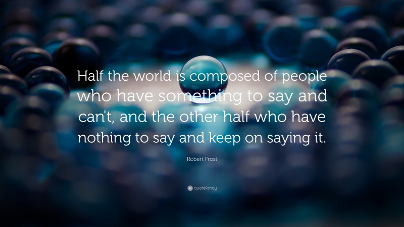 Robert Frost Quote: “Half the world is composed of people who have something to say and can't, and the other half who have nothing to say and keep on saying it.”