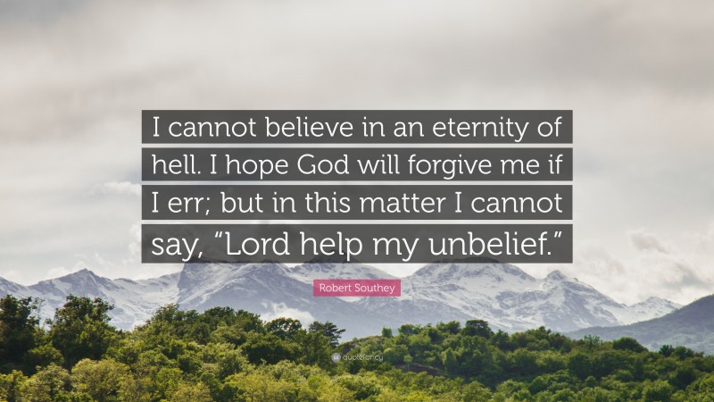 Robert Southey Quote: “I cannot believe in an eternity of hell. I hope God will forgive me if I err; but in this matter I cannot say, “Lord help my unbelief.””