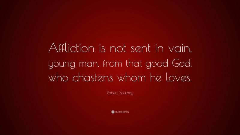 Robert Southey Quote: “Affliction is not sent in vain, young man, from that good God, who chastens whom he loves.”