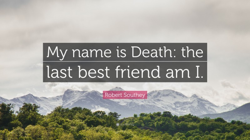 Robert Southey Quote: “My name is Death: the last best friend am I.”