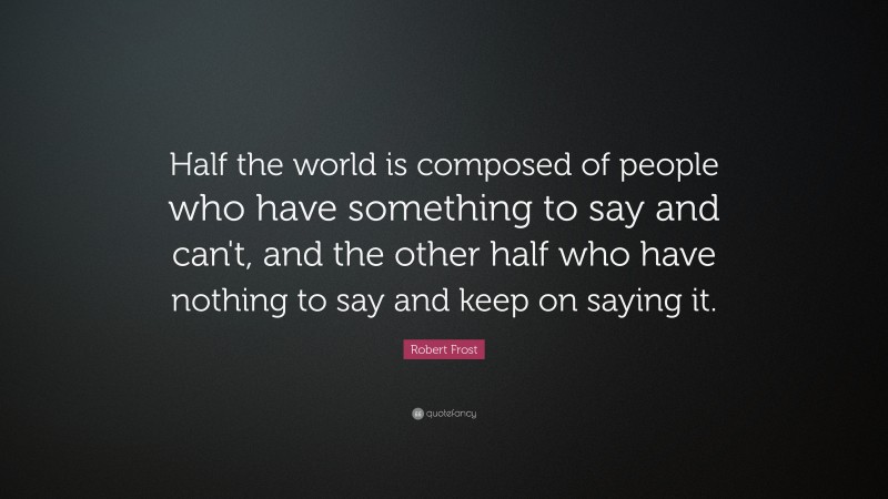 Robert Frost Quote: “Half the world is composed of people who have something to say and can't, and the other half who have nothing to say and keep on saying it.”