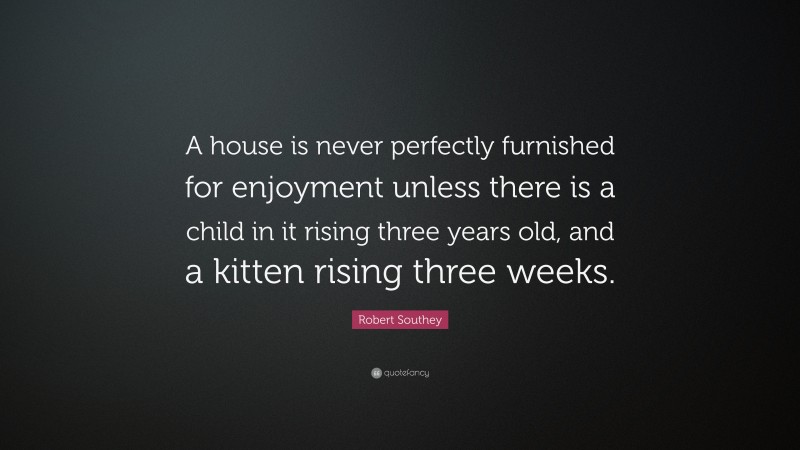 Robert Southey Quote: “A house is never perfectly furnished for enjoyment unless there is a child in it rising three years old, and a kitten rising three weeks.”