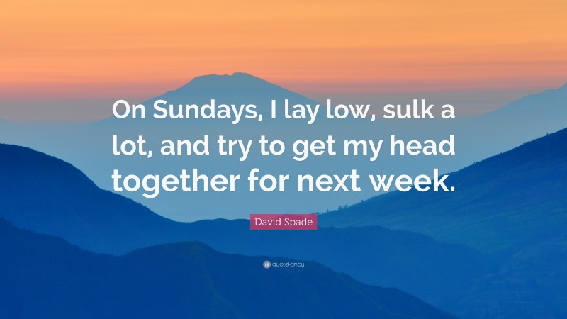 David Spade Quote: “On Sundays, I lay low, sulk a lot, and try to get my head together for next week.”