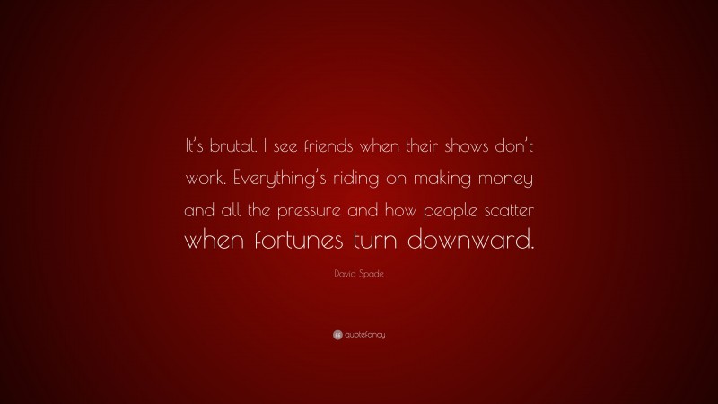 David Spade Quote: “It’s brutal. I see friends when their shows don’t work. Everything’s riding on making money and all the pressure and how people scatter when fortunes turn downward.”