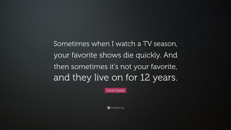 David Spade Quote: “Sometimes when I watch a TV season, your favorite shows die quickly. And then sometimes it’s not your favorite, and they live on for 12 years.”