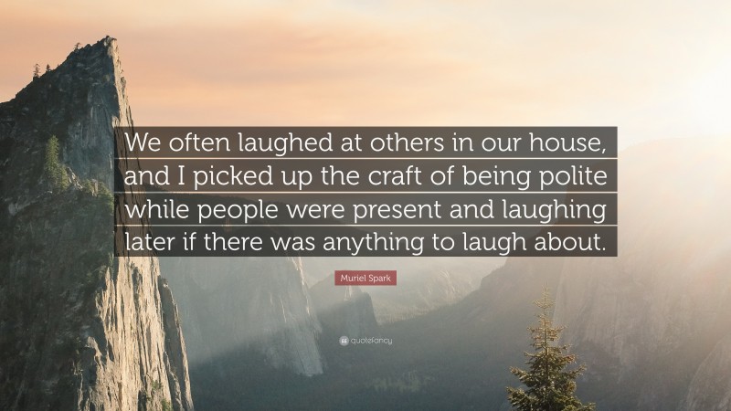 Muriel Spark Quote: “We often laughed at others in our house, and I picked up the craft of being polite while people were present and laughing later if there was anything to laugh about.”