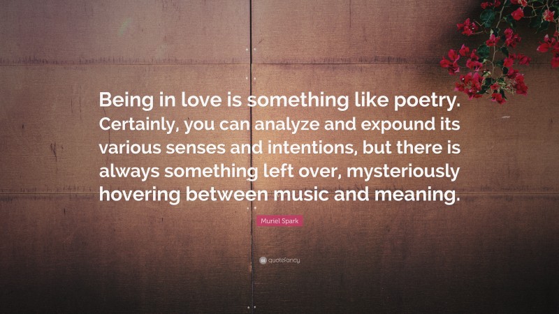 Muriel Spark Quote: “Being in love is something like poetry. Certainly, you can analyze and expound its various senses and intentions, but there is always something left over, mysteriously hovering between music and meaning.”