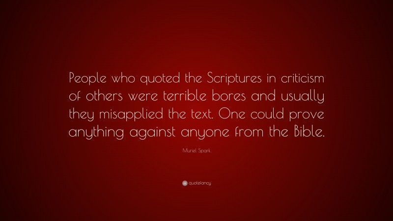 Muriel Spark Quote: “People who quoted the Scriptures in criticism of others were terrible bores and usually they misapplied the text. One could prove anything against anyone from the Bible.”