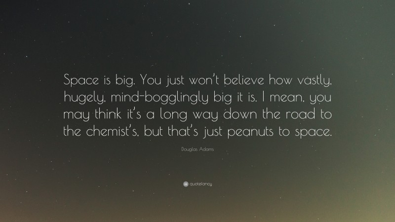 Douglas Adams Quote: “Space is big. You just won’t believe how vastly, hugely, mind-bogglingly big it is. I mean, you may think it’s a long way down the road to the chemist’s, but that’s just peanuts to space.”