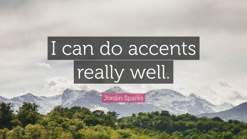 Jordin Sparks Quote: “I can do accents really well.”