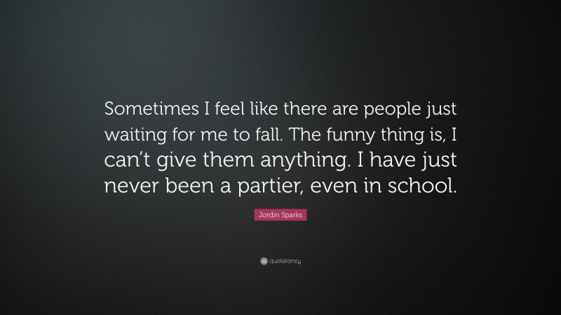 Jordin Sparks Quote: “Sometimes I feel like there are people just waiting for me to fall. The funny thing is, I can’t give them anything. I have just never been a partier, even in school.”