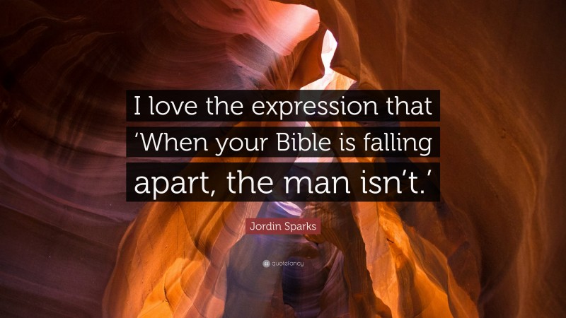 Jordin Sparks Quote: “I love the expression that ‘When your Bible is falling apart, the man isn’t.’”