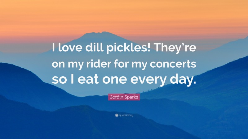 Jordin Sparks Quote: “I love dill pickles! They’re on my rider for my concerts so I eat one every day.”