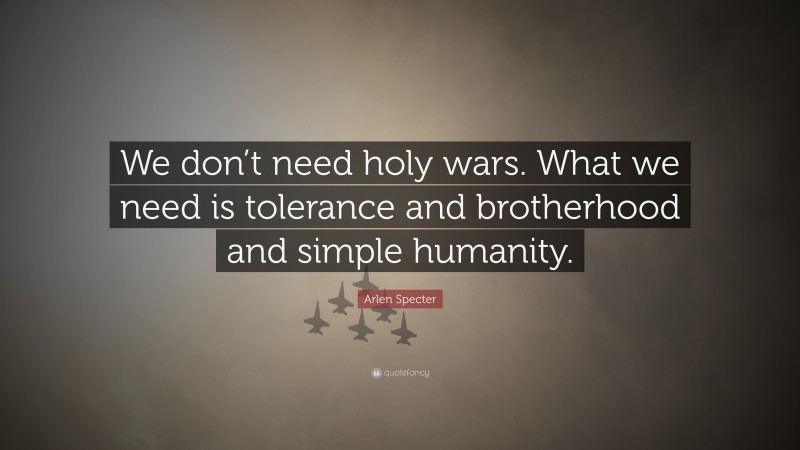 Arlen Specter Quote: “We don’t need holy wars. What we need is tolerance and brotherhood and simple humanity.”