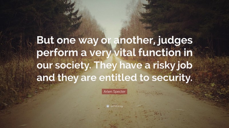 Arlen Specter Quote: “But one way or another, judges perform a very vital function in our society. They have a risky job and they are entitled to security.”