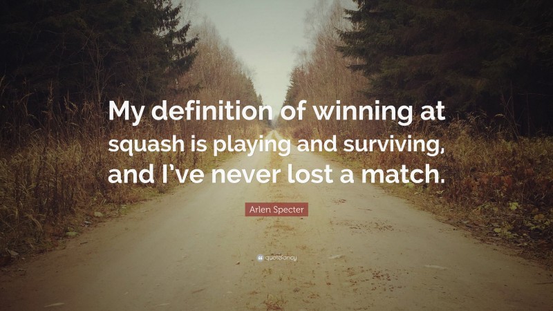 Arlen Specter Quote: “My definition of winning at squash is playing and surviving, and I’ve never lost a match.”