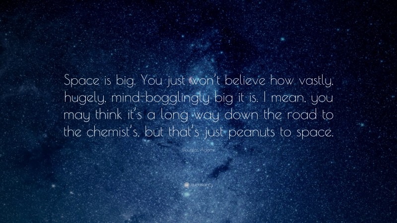 Douglas Adams Quote: “Space is big. You just won’t believe how vastly, hugely, mind-bogglingly big it is. I mean, you may think it’s a long way down the road to the chemist’s, but that’s just peanuts to space.”