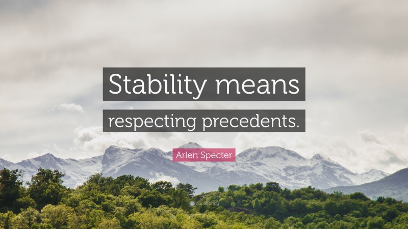 Arlen Specter Quote: “Stability means respecting precedents.”