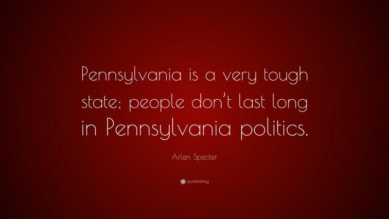 Arlen Specter Quote: “Pennsylvania is a very tough state; people don’t last long in Pennsylvania politics.”