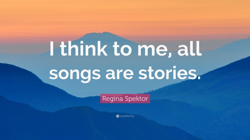 Regina Spektor Quote: “I think to me, all songs are stories.”