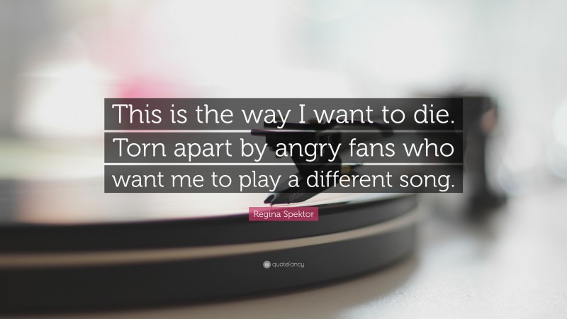 Regina Spektor Quote: “This is the way I want to die. Torn apart by angry fans who want me to play a different song.”
