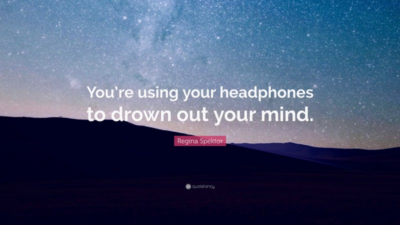 Regina Spektor Quote: “You’re using your headphones to drown out your mind.”