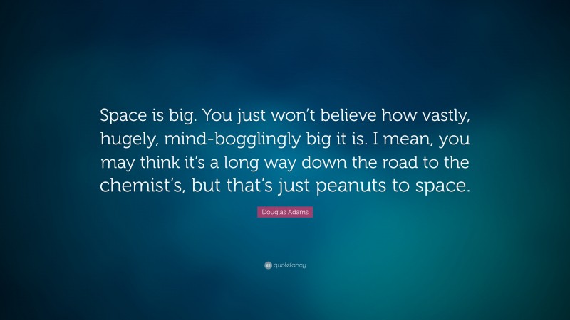 Douglas Adams Quote: “Space is big. You just won’t believe how vastly, hugely, mind-bogglingly big it is. I mean, you may think it’s a long way down the road to the chemist’s, but that’s just peanuts to space.”