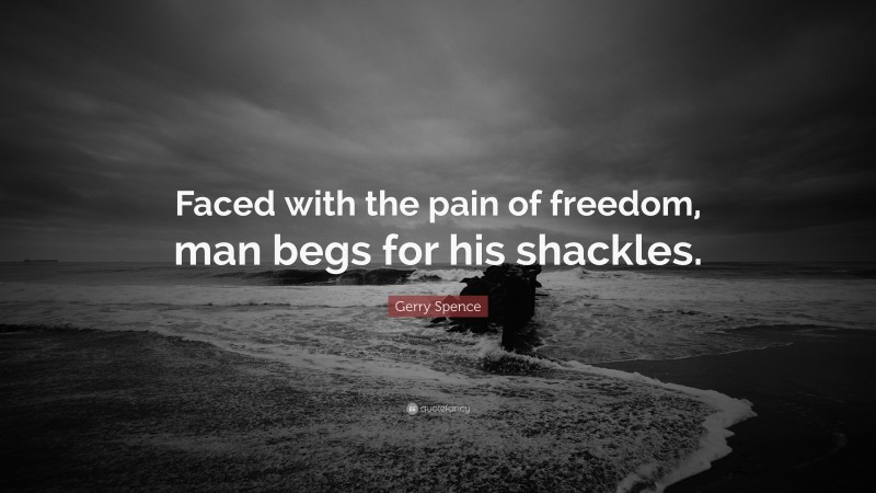 Gerry Spence Quote: “Faced with the pain of freedom, man begs for his shackles.”