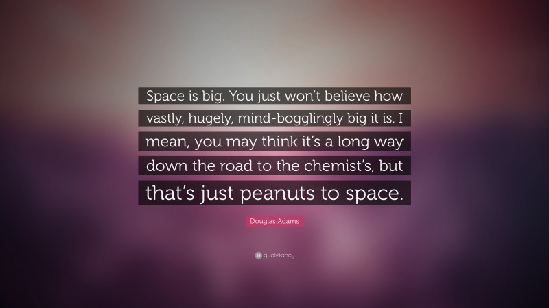 Douglas Adams Quote: “Space is big. You just won’t believe how vastly, hugely, mind-bogglingly big it is. I mean, you may think it’s a long way down the road to the chemist’s, but that’s just peanuts to space.”