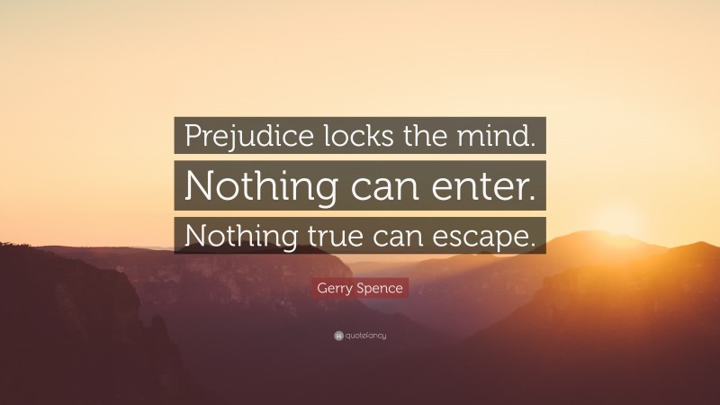 Gerry Spence Quote: “Prejudice locks the mind. Nothing can enter. Nothing true can escape.”