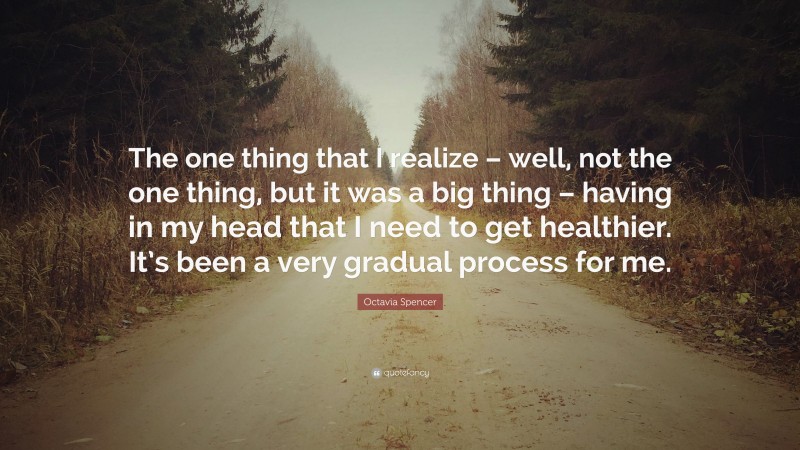 Octavia Spencer Quote: “The one thing that I realize – well, not the one thing, but it was a big thing – having in my head that I need to get healthier. It’s been a very gradual process for me.”