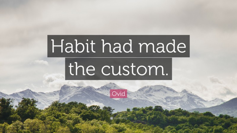 Ovid Quote: “Habit had made the custom.”