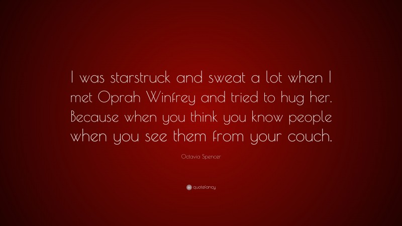 Octavia Spencer Quote: “I was starstruck and sweat a lot when I met Oprah Winfrey and tried to hug her. Because when you think you know people when you see them from your couch.”
