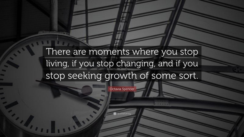 Octavia Spencer Quote: “There are moments where you stop living, if you stop changing, and if you stop seeking growth of some sort.”