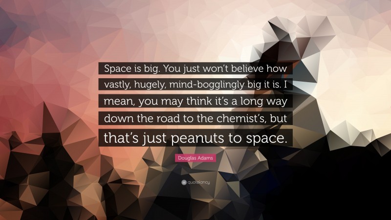 Douglas Adams Quote: “Space is big. You just won’t believe how vastly, hugely, mind-bogglingly big it is. I mean, you may think it’s a long way down the road to the chemist’s, but that’s just peanuts to space.”
