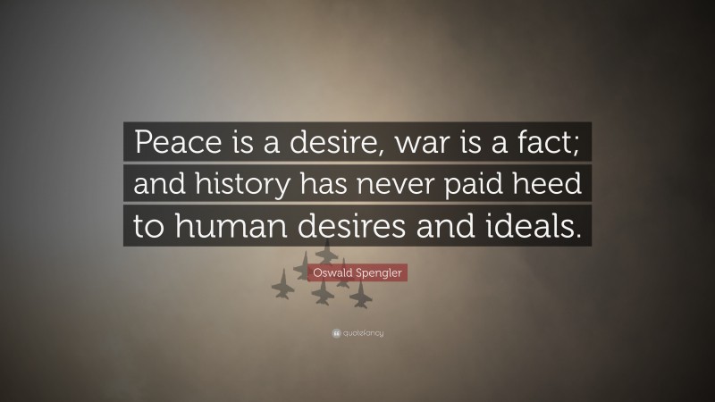 Oswald Spengler Quote: “Peace is a desire, war is a fact; and history has never paid heed to human desires and ideals.”